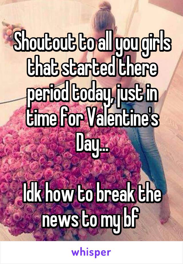 Shoutout to all you girls that started there period today, just in time for Valentine's Day...

Idk how to break the news to my bf 