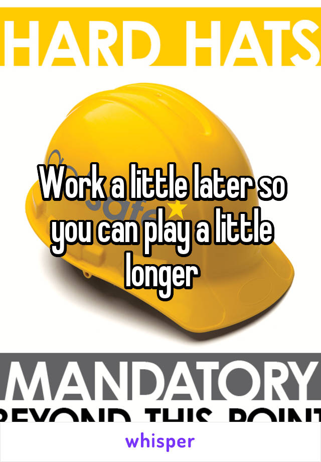Work a little later so you can play a little longer