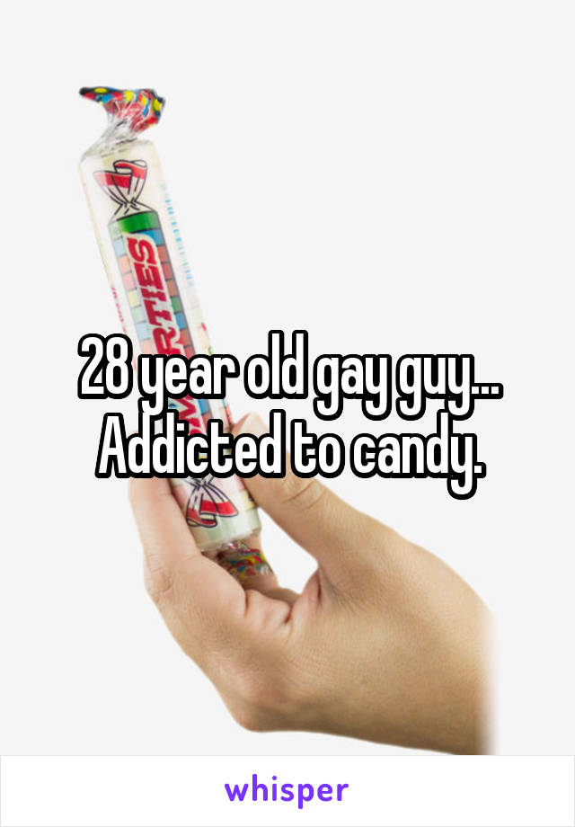 28 year old gay guy...
Addicted to candy.