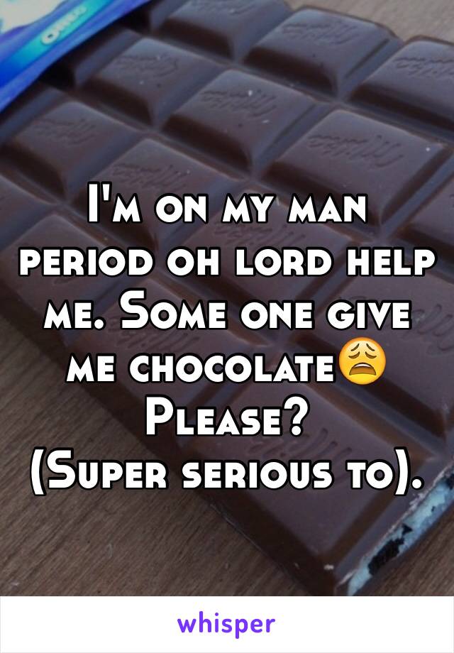 I'm on my man period oh lord help me. Some one give me chocolate😩 
Please? 
(Super serious to).
