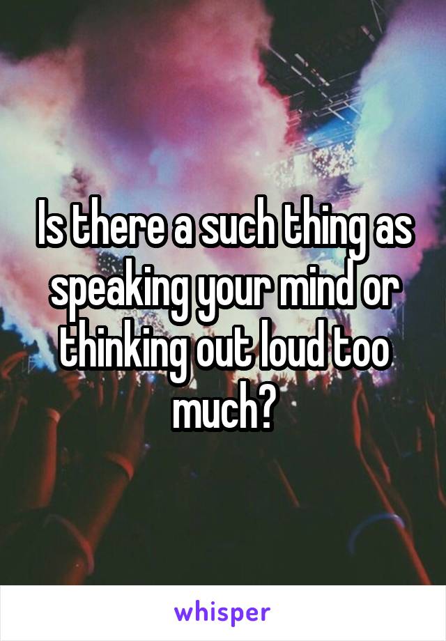 Is there a such thing as speaking your mind or thinking out loud too much?