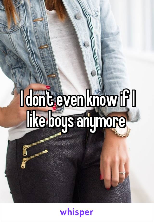 I don't even know if I like boys anymore 