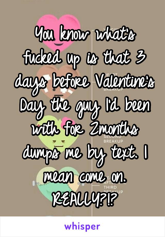 You know what's fucked up is that 3 days before Valentine's Day the guy I'd been with for 2months dumps me by text. I mean come on. REALLY?!?