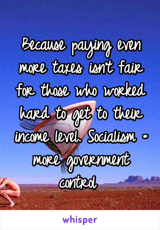 Because paying even more taxes isn't fair for those who worked hard to get to their income level. Socialism = more government control 