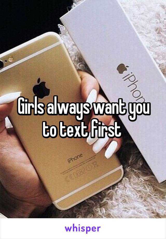 Girls always want you to text first 
