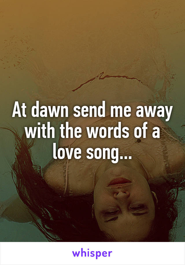 At dawn send me away with the words of a love song...