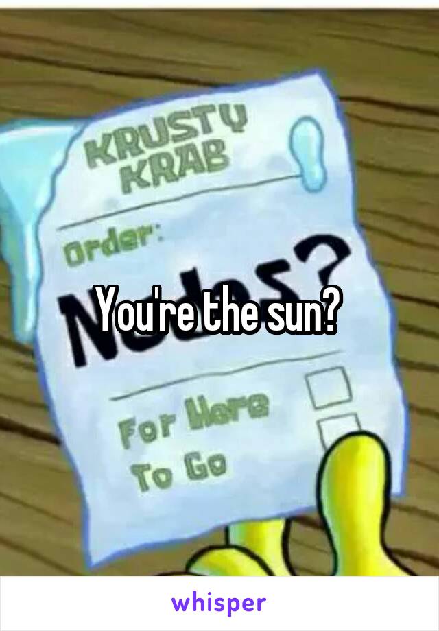 You're the sun? 