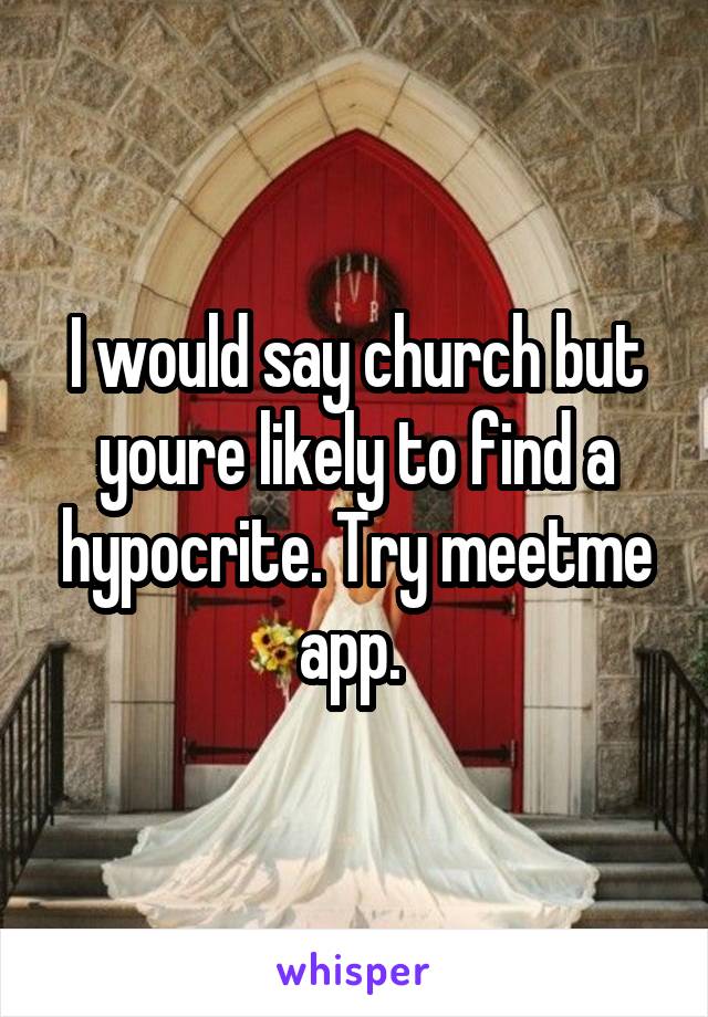 I would say church but youre likely to find a hypocrite. Try meetme app. 