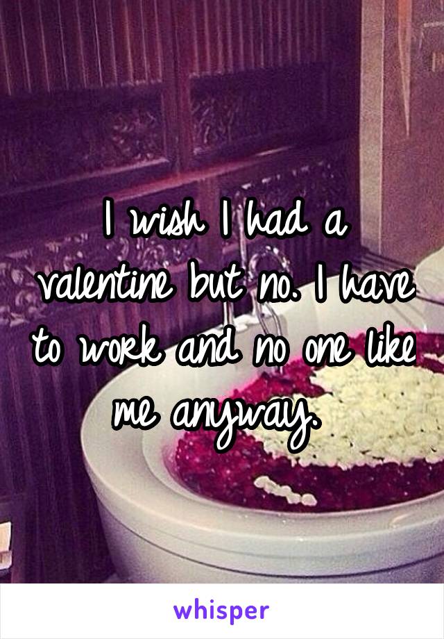 I wish I had a valentine but no. I have to work and no one like me anyway. 