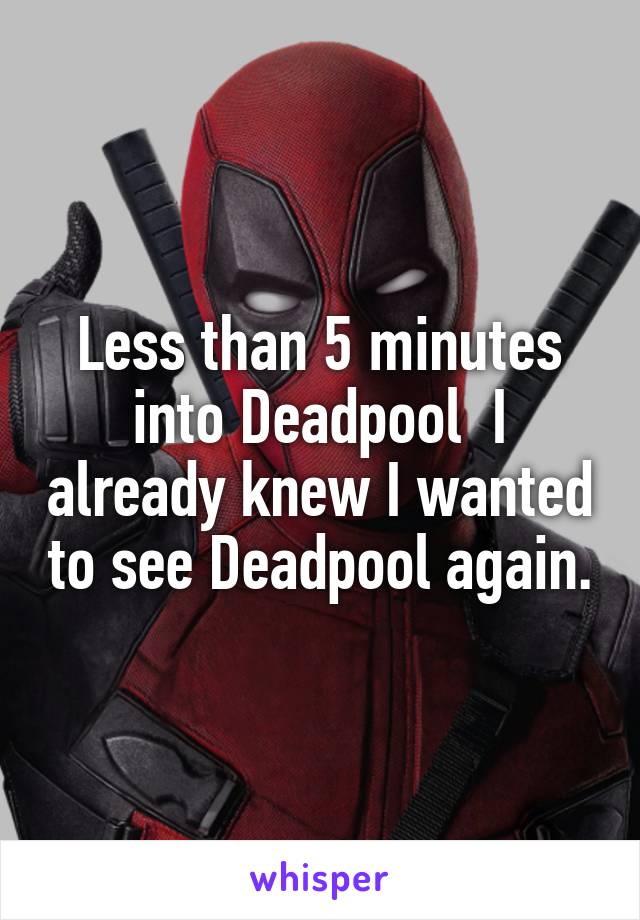 Less than 5 minutes into Deadpool  I already knew I wanted to see Deadpool again.