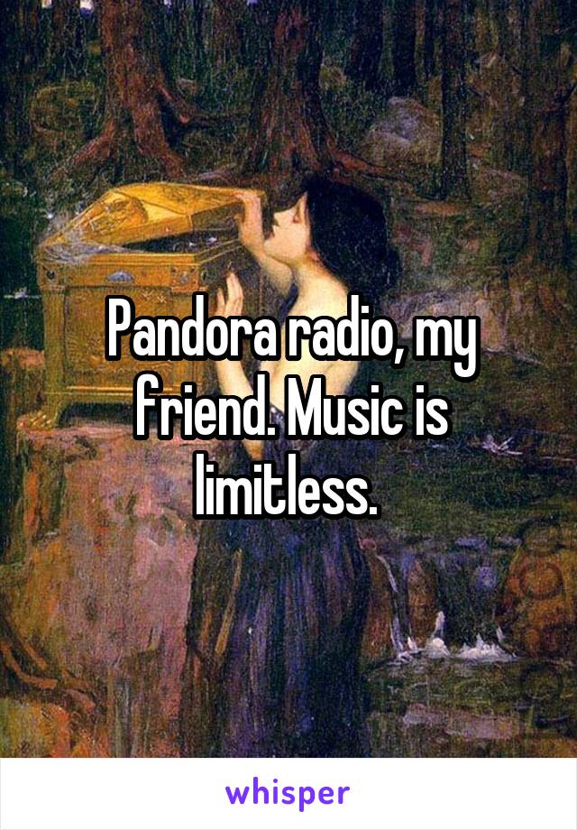 Pandora radio, my friend. Music is limitless. 