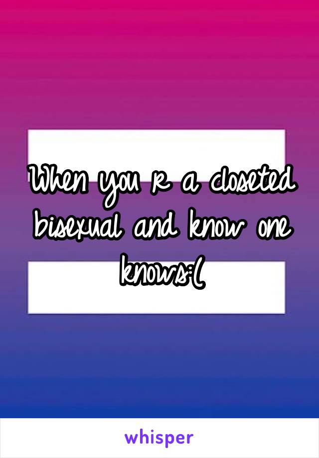 When you r a closeted bisexual and know one knows:(