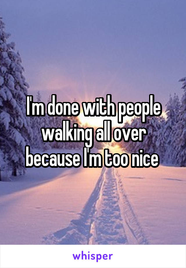I'm done with people walking all over because I'm too nice 