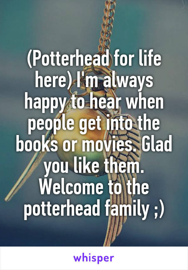 (Potterhead for life here) I'm always happy to hear when people get into the books or movies. Glad you like them. Welcome to the potterhead family ;)