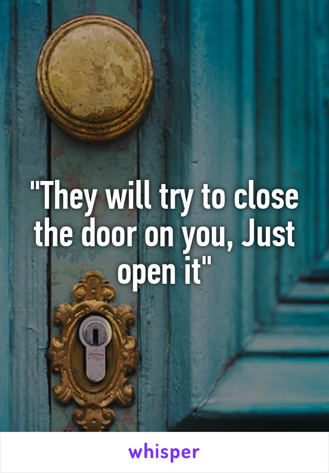 "They will try to close the door on you, Just open it"