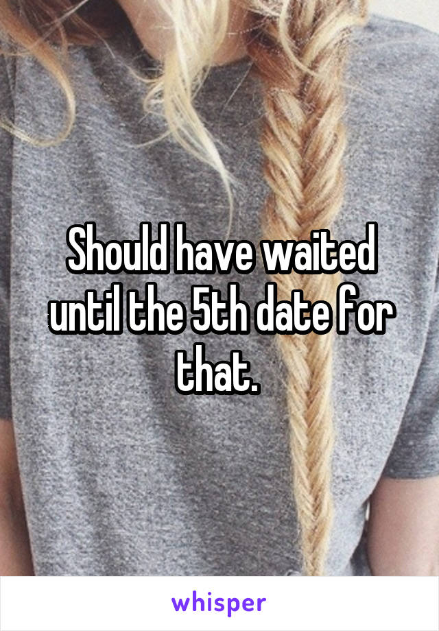 Should have waited until the 5th date for that. 