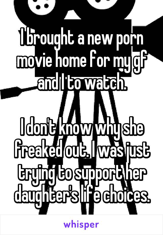 I brought a new porn movie home for my gf and I to watch.

I don't know why she freaked out. I was just trying to support her daughter's life choices.