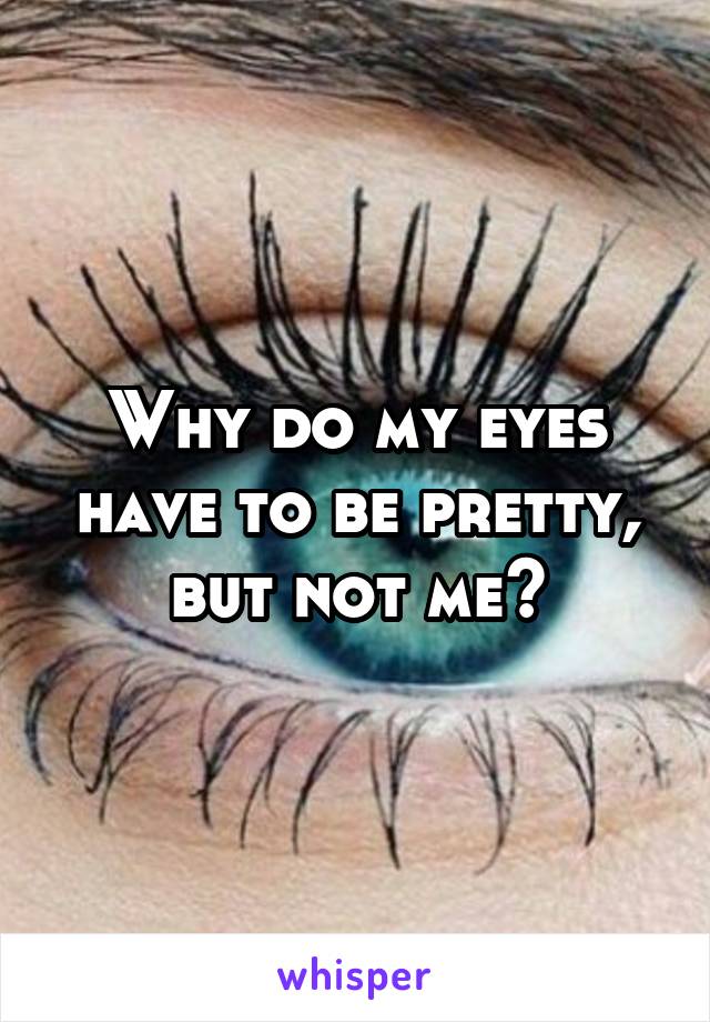 Why do my eyes have to be pretty, but not me?