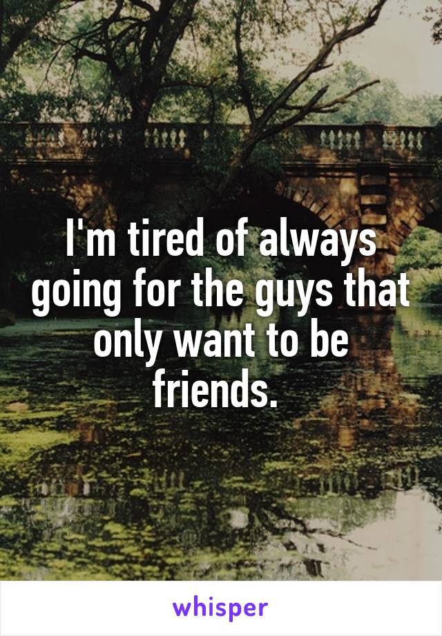 I'm tired of always going for the guys that only want to be friends. 