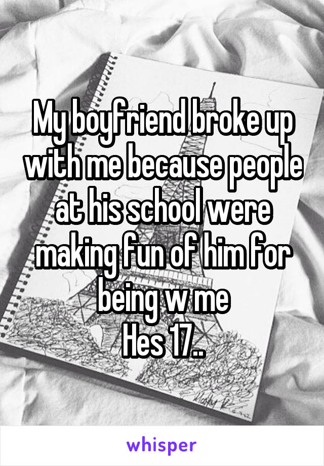 My boyfriend broke up with me because people at his school were making fun of him for being w me
Hes 17..
