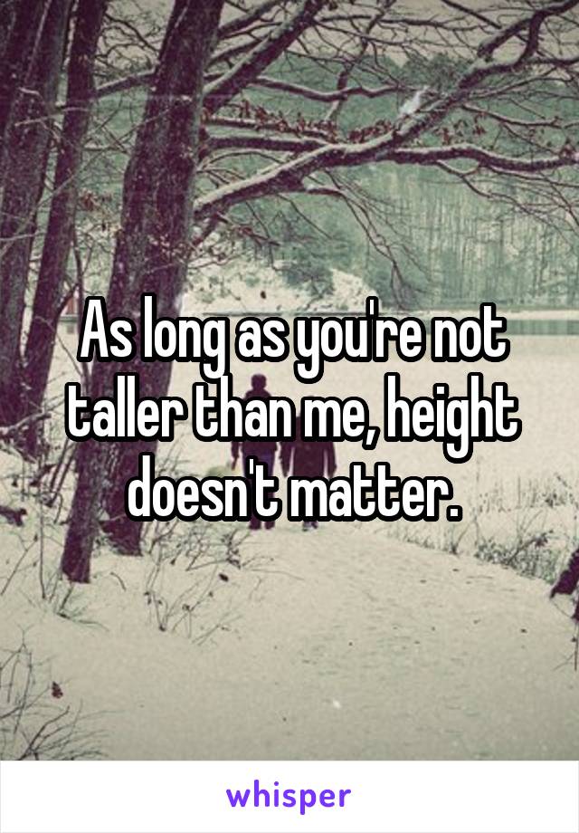 As long as you're not taller than me, height doesn't matter.