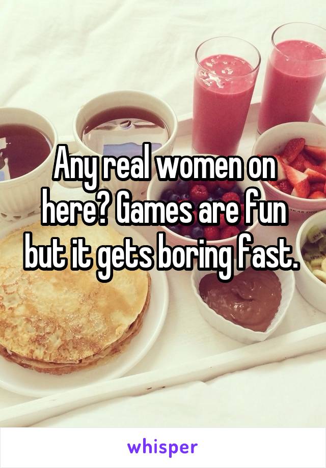 Any real women on here? Games are fun but it gets boring fast. 
