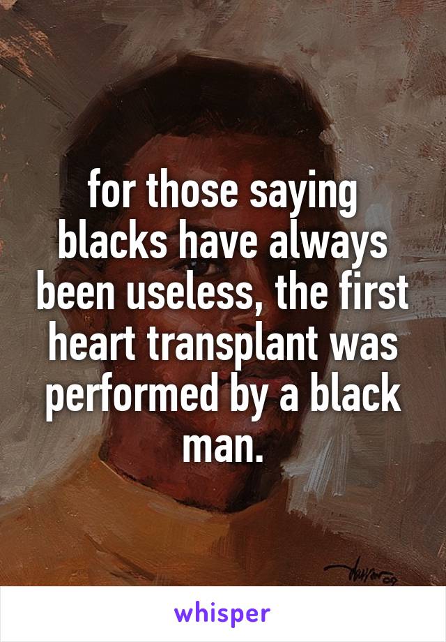 for those saying blacks have always been useless, the first heart transplant was performed by a black man.