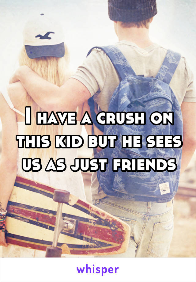I have a crush on this kid but he sees us as just friends
