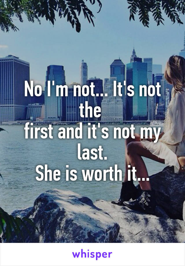 No I'm not... It's not the 
first and it's not my last.
 She is worth it... 
