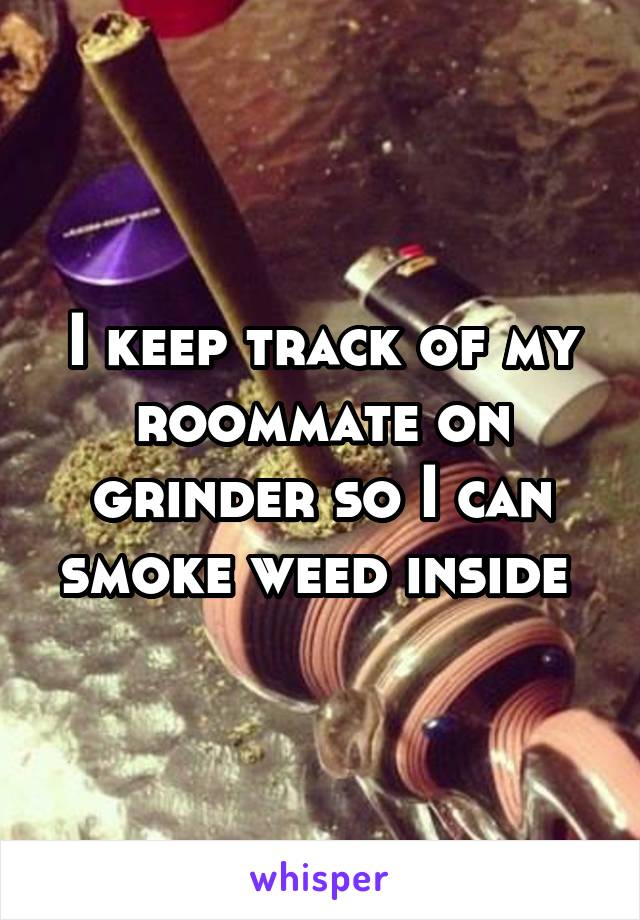 I keep track of my roommate on grinder so I can smoke weed inside 