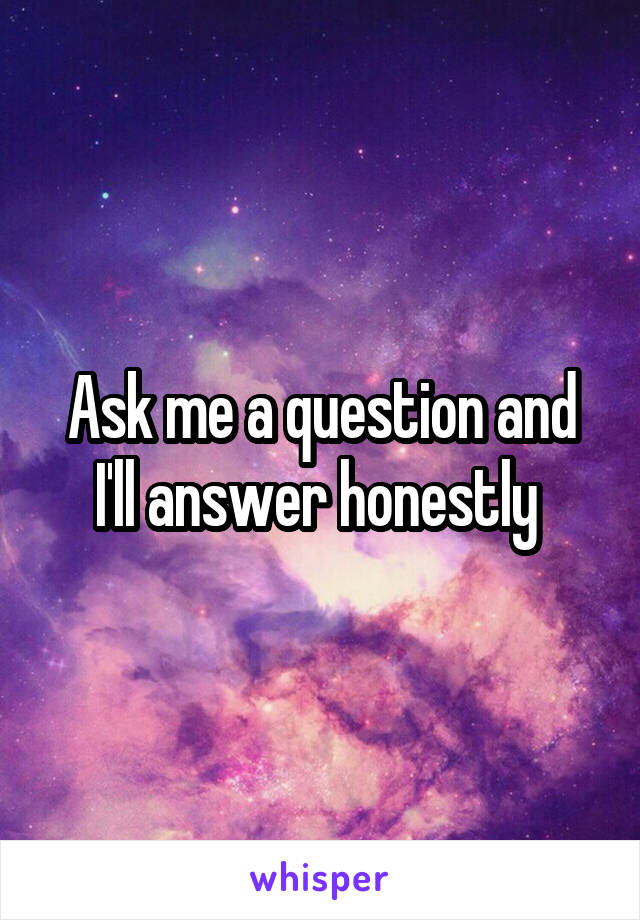 Ask me a question and I'll answer honestly 