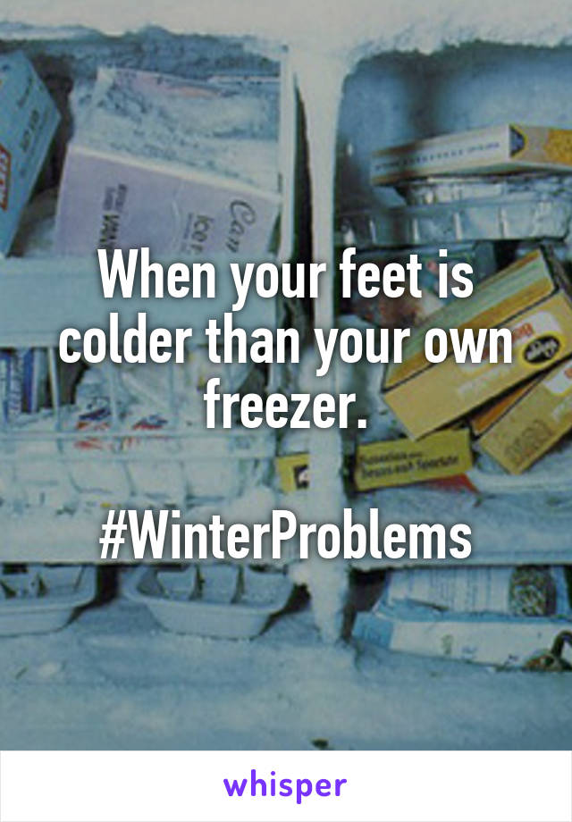 When your feet is colder than your own freezer.

#WinterProblems