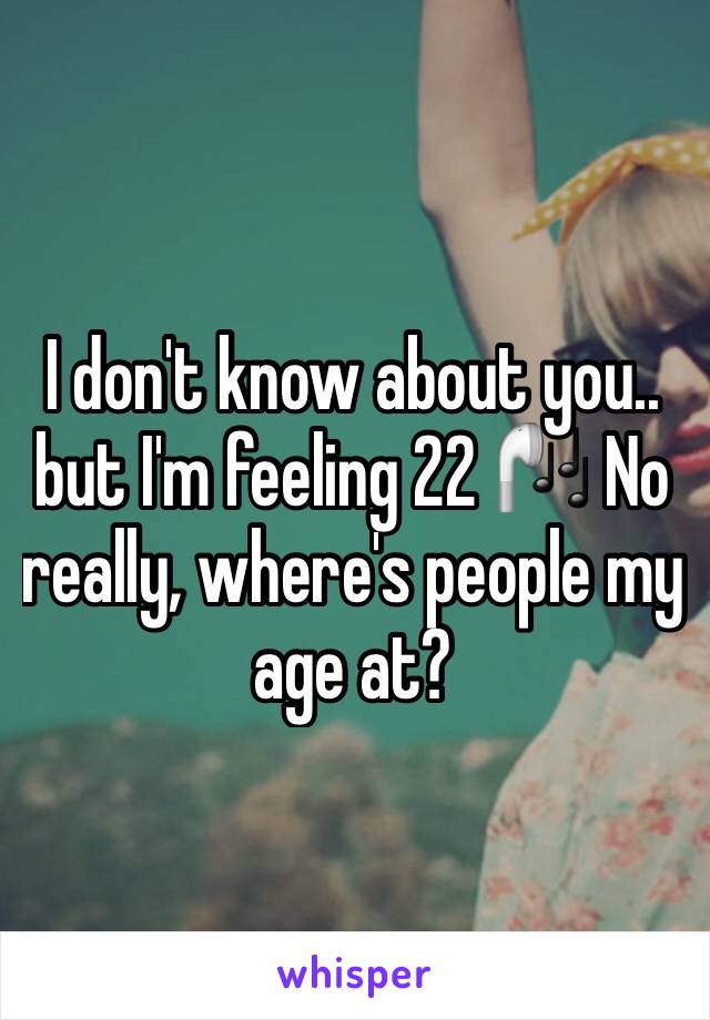 I don't know about you.. but I'm feeling 22 🎧 No really, where's people my age at? 