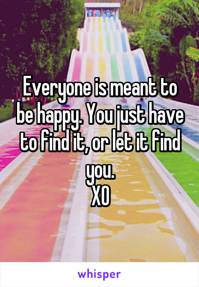 Everyone is meant to be happy. You just have to find it, or let it find you.
XO