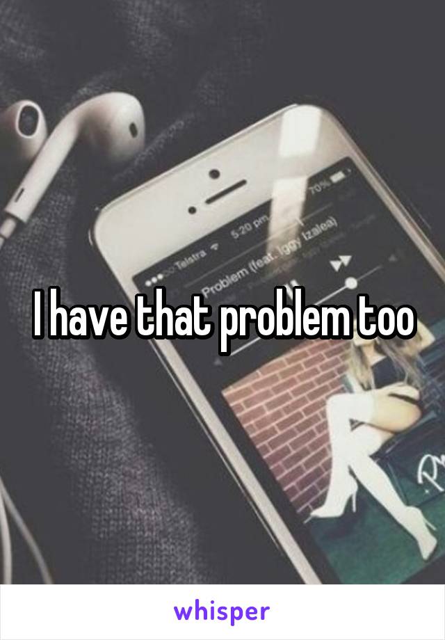 I have that problem too