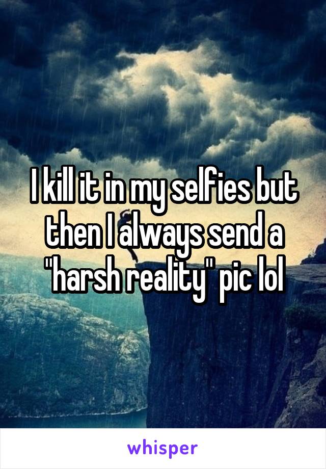 I kill it in my selfies but then I always send a "harsh reality" pic lol