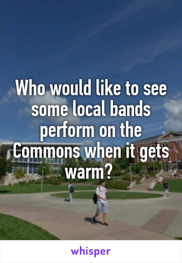 Who would like to see some local bands perform on the Commons when it gets warm? 