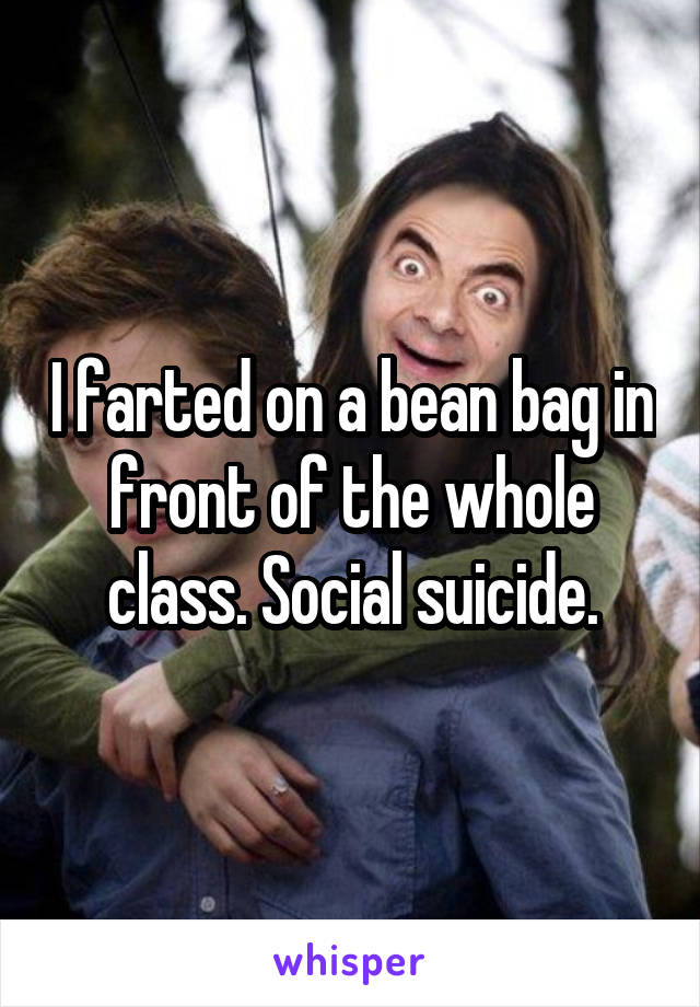 I farted on a bean bag in front of the whole class. Social suicide.
