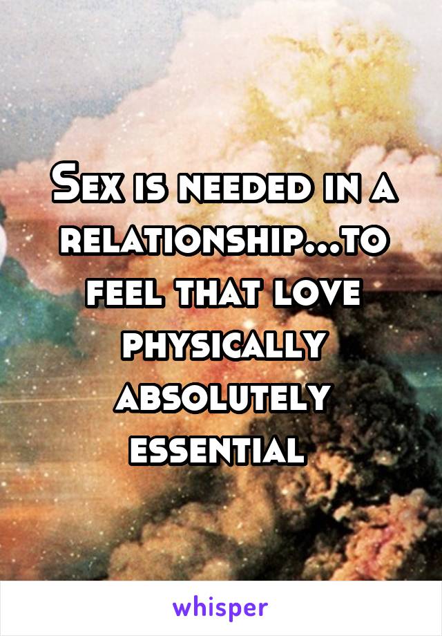 Sex is needed in a relationship...to feel that love physically absolutely essential 