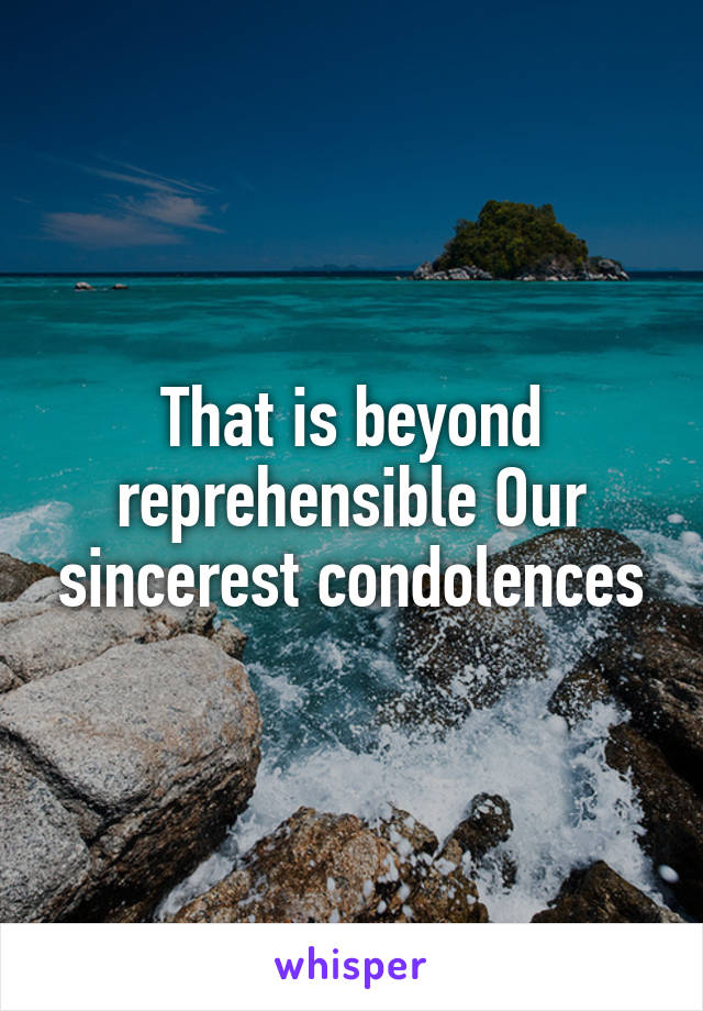 That is beyond reprehensible Our sincerest condolences