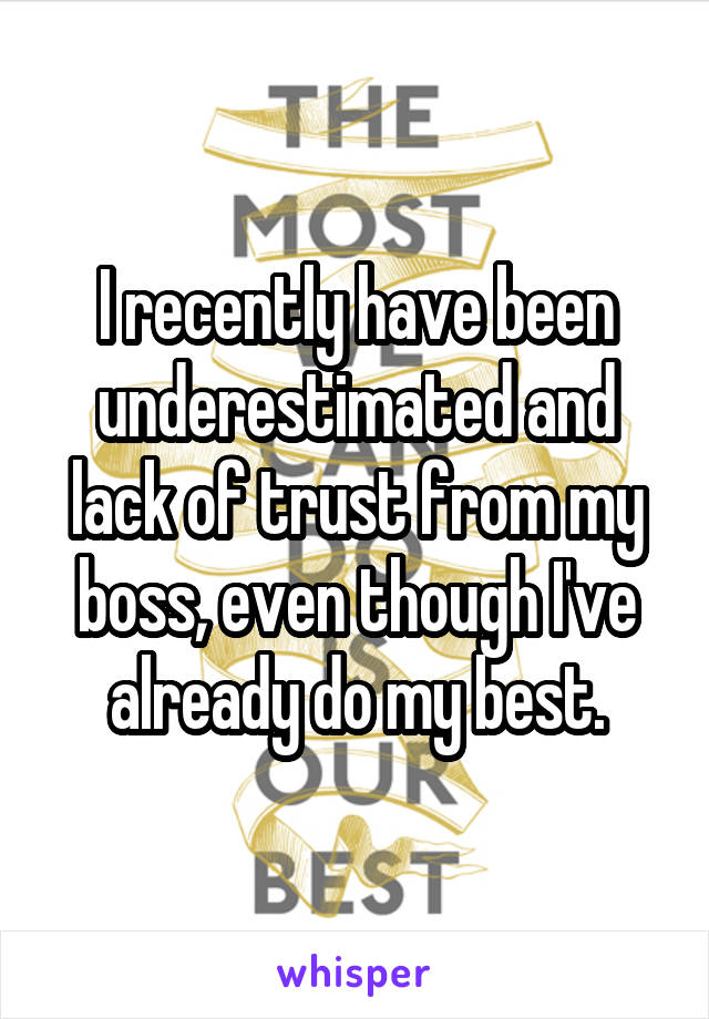 I recently have been underestimated and lack of trust from my boss, even though I've already do my best.