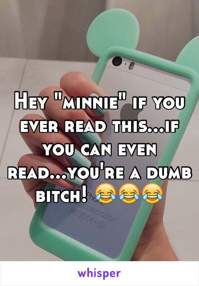 Hey "minnie" if you ever read this...if you can even read...you're a dumb bitch! 😂😂😂