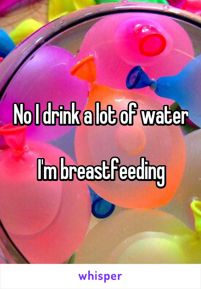 No I drink a lot of water 
I'm breastfeeding