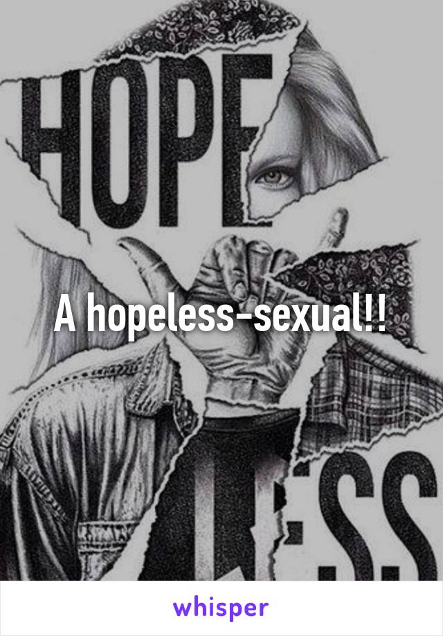 A hopeless-sexual!!