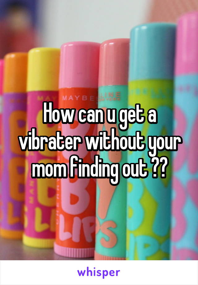How can u get a vibrater without your mom finding out ??