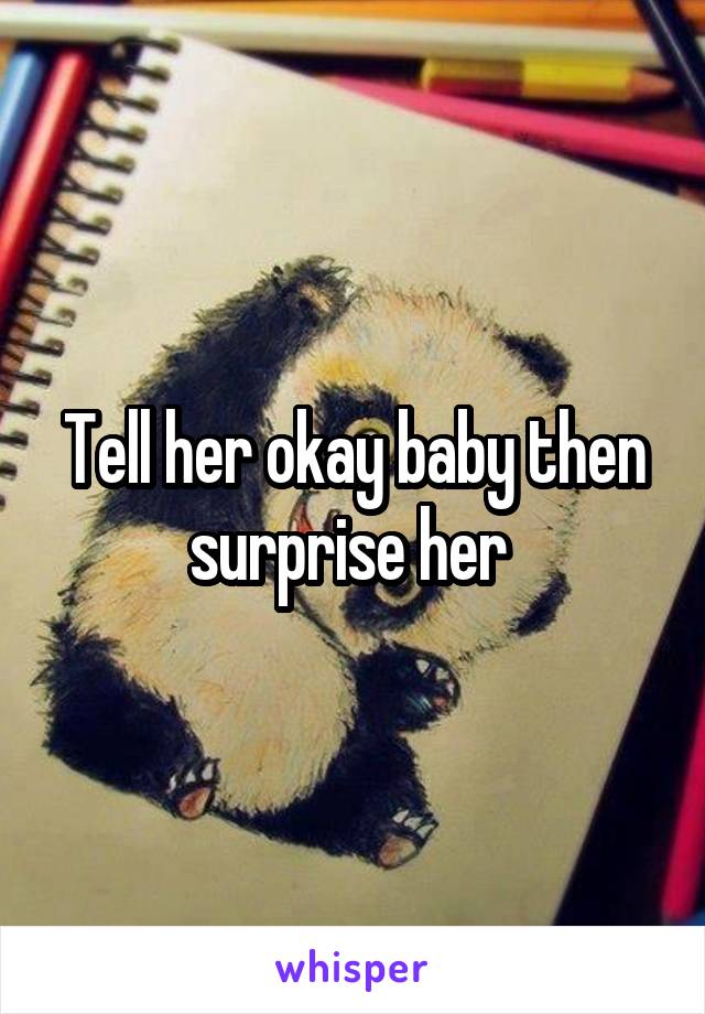 Tell her okay baby then surprise her 