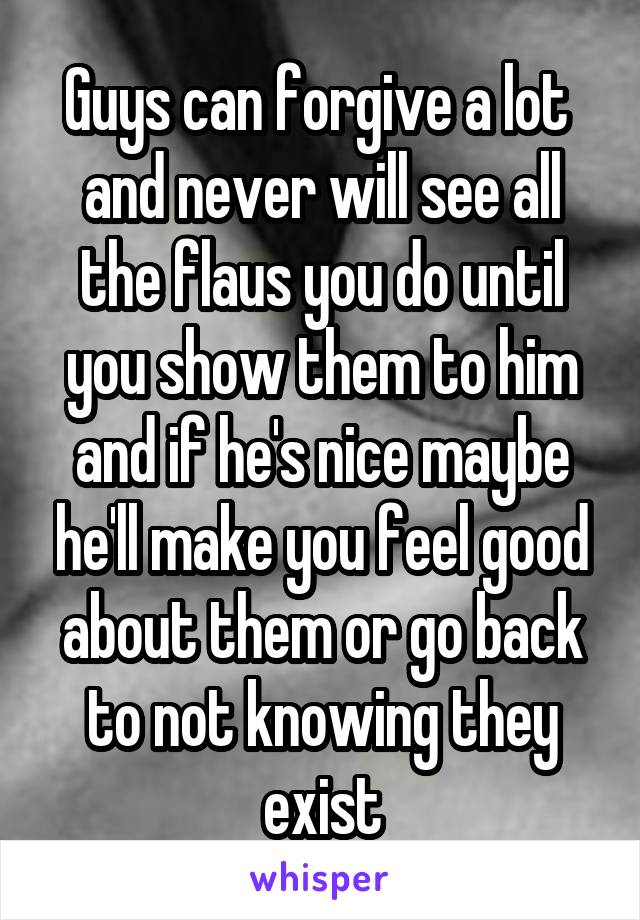 Guys can forgive a lot  and never will see all the flaus you do until you show them to him and if he's nice maybe he'll make you feel good about them or go back to not knowing they exist