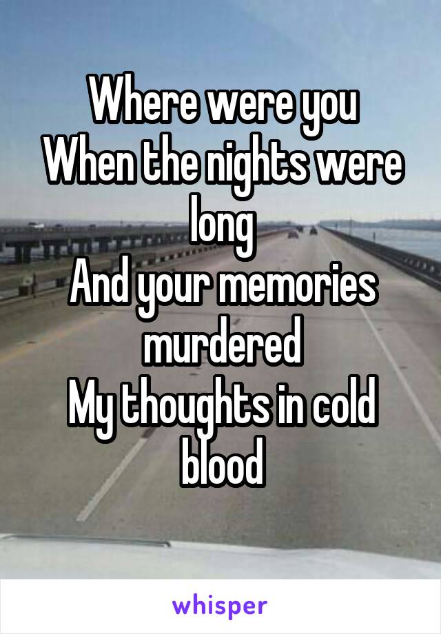 Where were you
When the nights were long
And your memories murdered
My thoughts in cold blood
