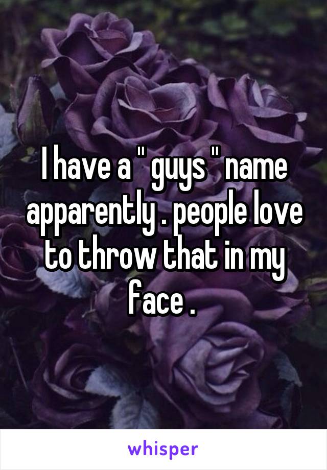 I have a " guys " name apparently . people love to throw that in my face . 
