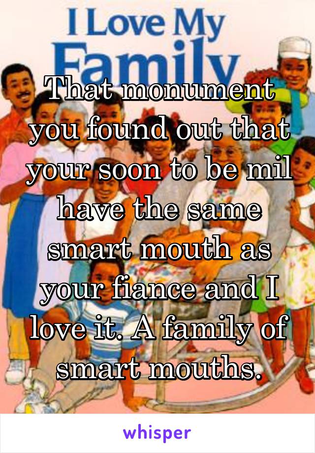 That monument you found out that your soon to be mil have the same smart mouth as your fiance and I love it. A family of smart mouths.